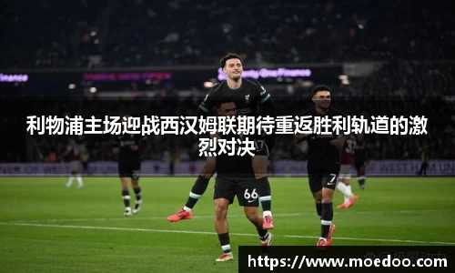 利物浦主场迎战西汉姆联期待重返胜利轨道的激烈对决