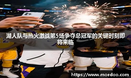 湖人队与热火激战第5场争夺总冠军的关键时刻即将来临